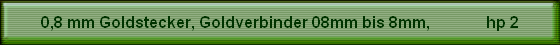 0,8 mm Goldstecker, Goldverbinder 08mm bis 8mm,              hp 2